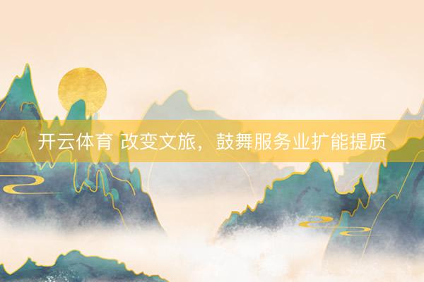 开云体育 改变文旅，鼓舞服务业扩能提质