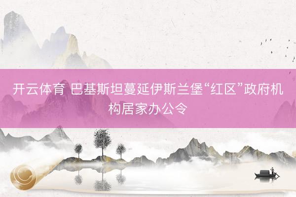 开云体育 巴基斯坦蔓延伊斯兰堡“红区”政府机构居家办公令