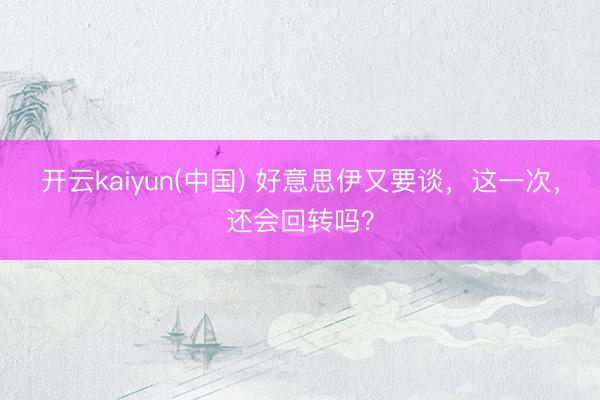 开云kaiyun(中国) 好意思伊又要谈，这一次，还会回转吗？