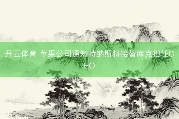 开云体育 苹果公司通知特纳斯将接替库克担任CEO