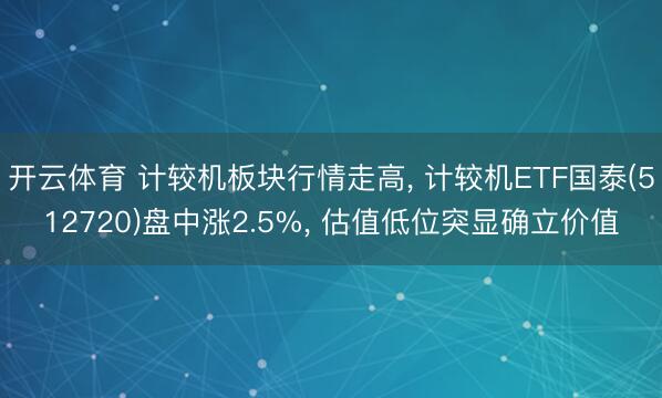 开云体育 计较机板块行情走高， 计较机ETF国泰(512720)盘中涨2.5%， 估值低位突显确立价值