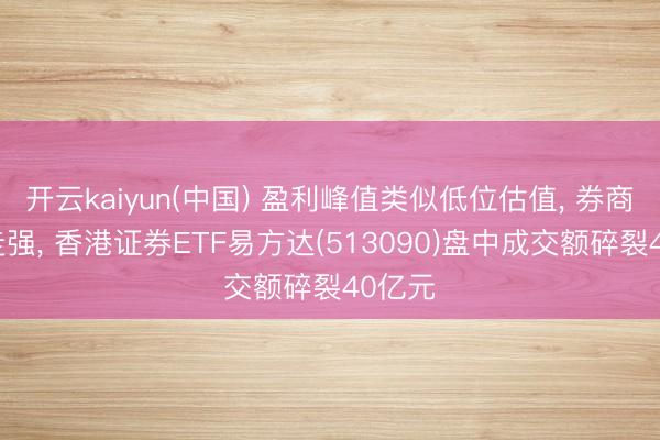 开云kaiyun(中国) 盈利峰值类似低位估值， 券商板块走强， 香港证券ETF易方达(513090)盘中成交额碎裂40亿元