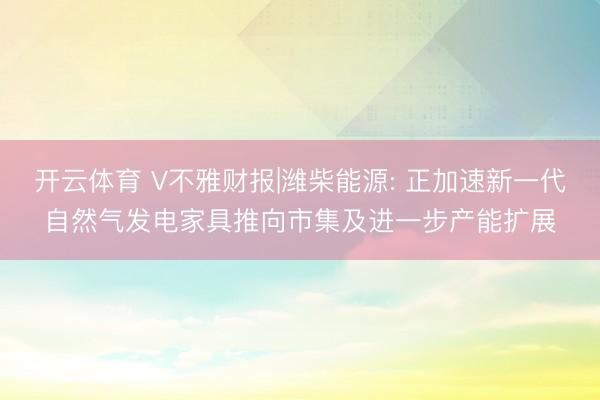 开云体育 V不雅财报|潍柴能源: 正加速新一代自然气发电家具推向市集及进一步产能扩展