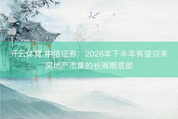开云体育 中信证券:2026年下半年有望迎来房地产市集的长周期底部