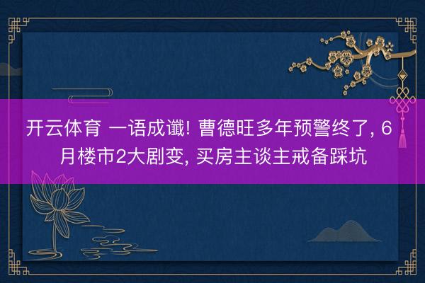 开云体育 一语成谶! 曹德旺多年预警终了, 6 月楼市2大剧变, 买房主谈主戒备踩坑