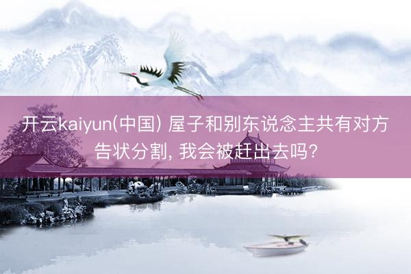 开云kaiyun(中国) 屋子和别东说念主共有对方告状分割， 我会被赶出去吗?