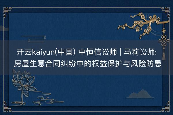开云kaiyun(中国) 中恒信讼师 | 马莉讼师: 房屋生意合同纠纷中的权益保护与风险防患