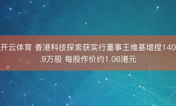 开云体育 香港科技探索获实行董事王维基增捏140.9万股 每股作价约1.06港元