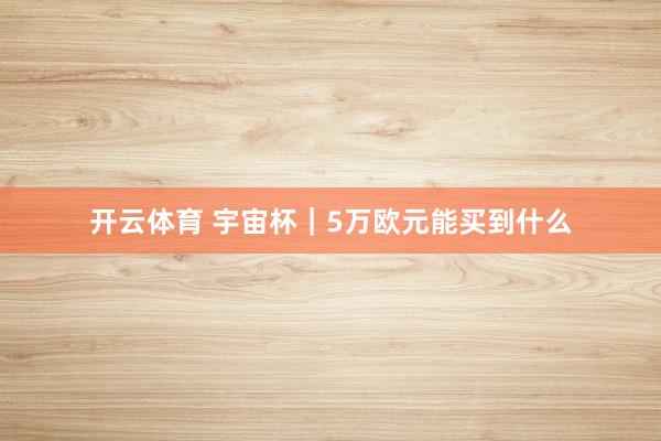 开云体育 宇宙杯｜5万欧元能买到什么