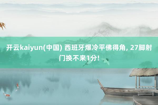 开云kaiyun(中国) 西班牙爆冷平佛得角， 27脚射门换不来1分!