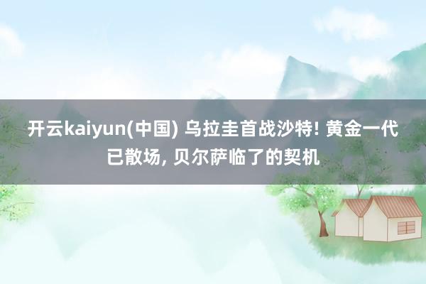 开云kaiyun(中国) 乌拉圭首战沙特! 黄金一代已散场, 贝尔萨临了的契机