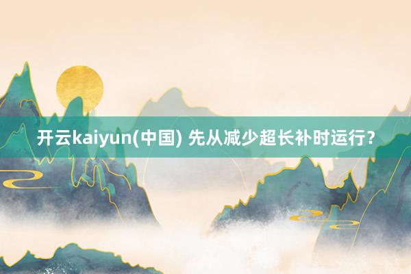 开云kaiyun(中国) 先从减少超长补时运行？