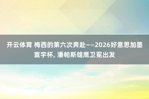 开云体育 梅西的第六次奔赴——2026好意思加墨寰宇杯， 潘帕斯雄鹰卫冕出发