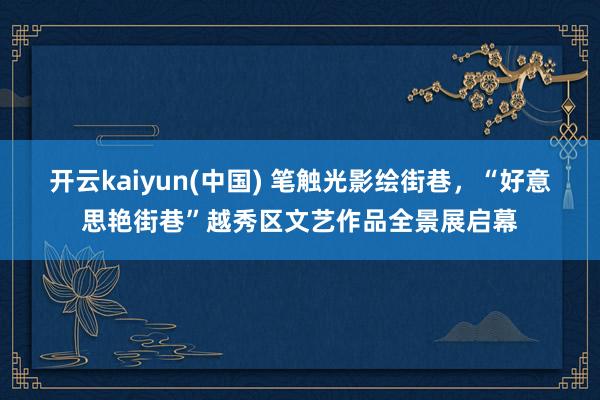 开云kaiyun(中国) 笔触光影绘街巷，“好意思艳街巷”越秀区文艺作品全景展启幕