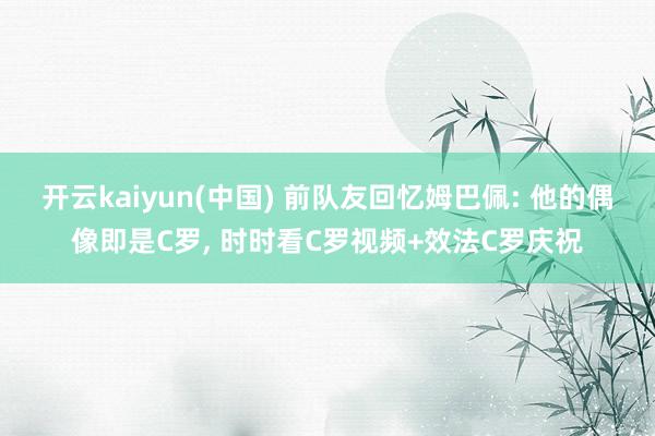开云kaiyun(中国) 前队友回忆姆巴佩: 他的偶像即是C罗， 时时看C罗视频+效法C罗庆祝