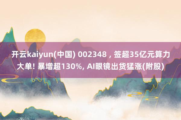 开云kaiyun(中国) 002348 ， 签超35亿元算力大单! 暴增超130%， AI眼镜出货猛涨(附股)
