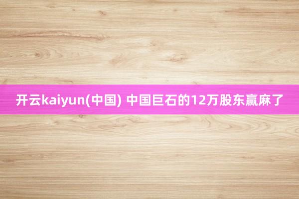 开云kaiyun(中国) 中国巨石的12万股东赢麻了