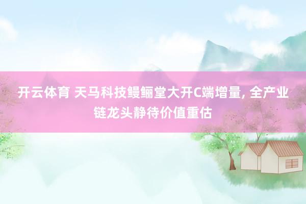 开云体育 天马科技鳗鲡堂大开C端增量， 全产业链龙头静待价值重估