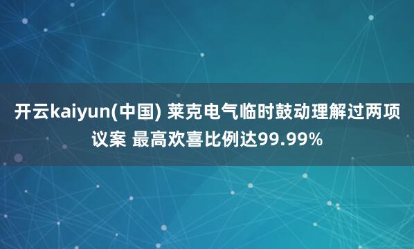 开云kaiyun(中国) 莱克电气临时鼓动理解过两项议案 最高欢喜比例达99.99%