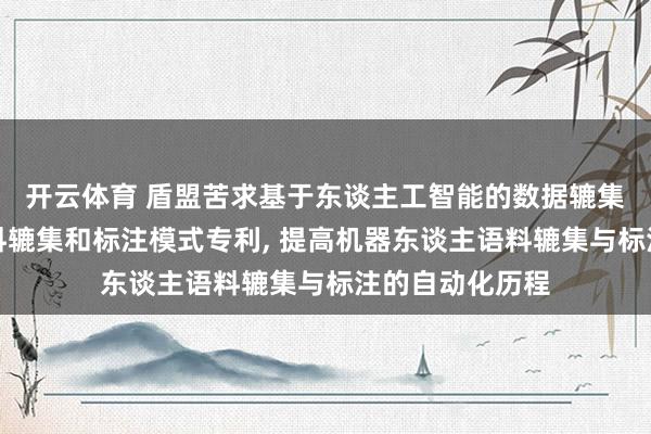 开云体育 盾盟苦求基于东谈主工智能的数据辘集机器东谈主语料辘集和标注模式专利， 提高机器东谈主语料辘集与标注的自动化历程