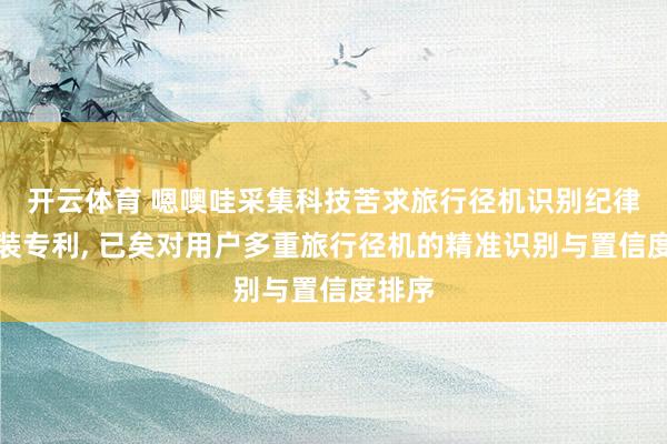 开云体育 嗯噢哇采集科技苦求旅行径机识别纪律和安装专利， 已矣对用户多重旅行径机的精准识别与置信度排序