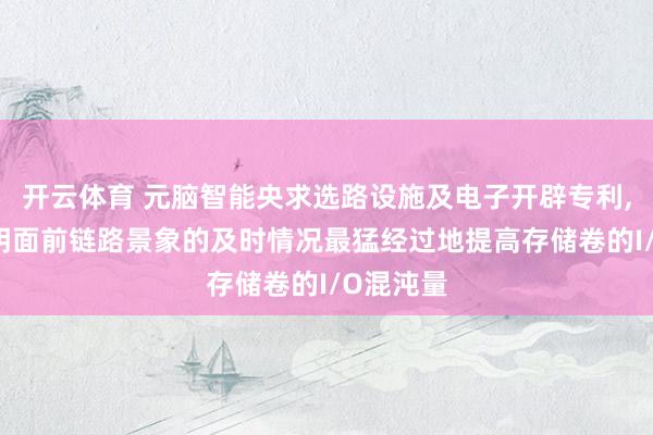 开云体育 元脑智能央求选路设施及电子开辟专利， 大概说明面前链路景象的及时情况最猛经过地提高存储卷的I/O混沌量