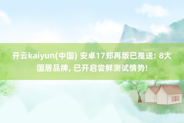开云kaiyun(中国) 安卓17郑再版已推送: 8大国居品牌, 已开启尝鲜测试情势!