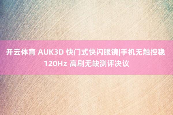 开云体育 AUK3D 快门式快闪眼镜|手机无触控稳 120Hz 高刷无缺测评决议