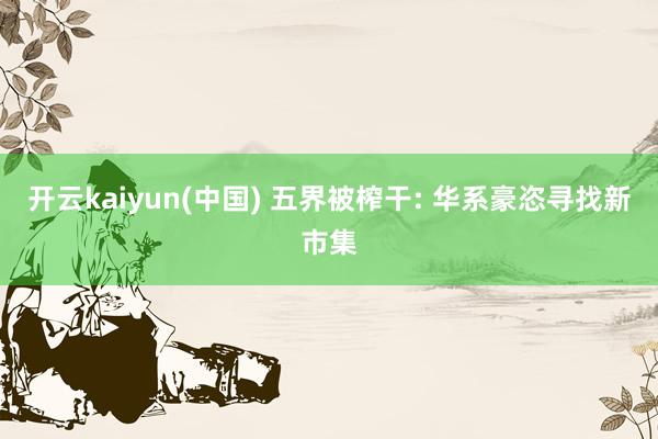 开云kaiyun(中国) 五界被榨干: 华系豪恣寻找新市集
