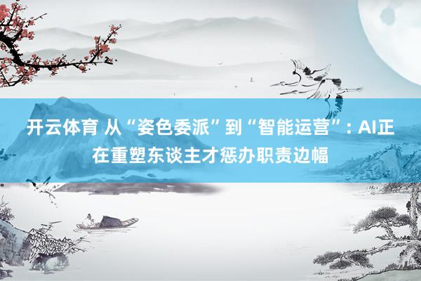 开云体育 从“姿色委派”到“智能运营”: AI正在重塑东谈主才惩办职责边幅