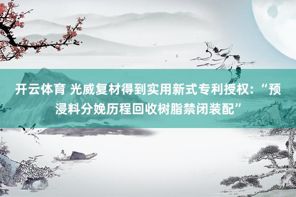 开云体育 光威复材得到实用新式专利授权: “预浸料分娩历程回收树脂禁闭装配”