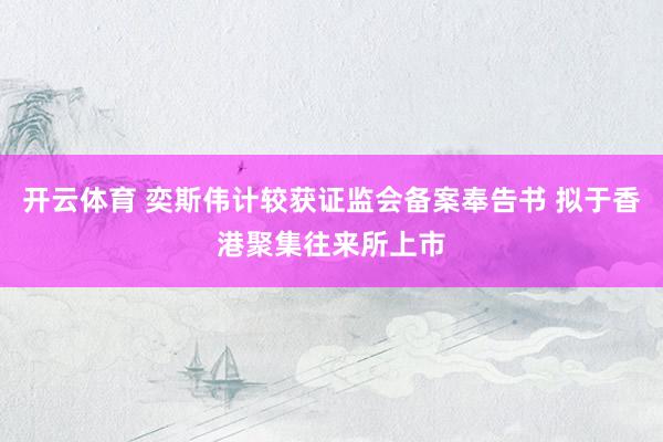 开云体育 奕斯伟计较获证监会备案奉告书 拟于香港聚集往来所上市