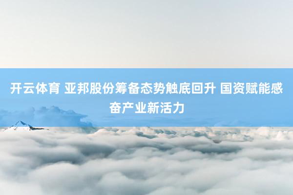开云体育 亚邦股份筹备态势触底回升 国资赋能感奋产业新活力