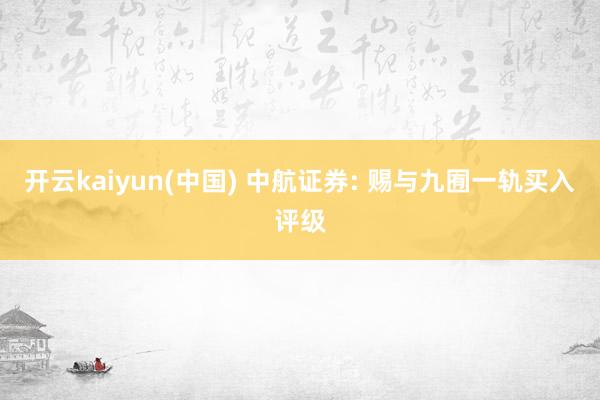 开云kaiyun(中国) 中航证券: 赐与九囿一轨买入评级