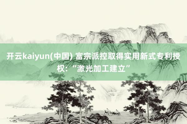 开云kaiyun(中国) 富宗派控取得实用新式专利授权: “激光加工建立”