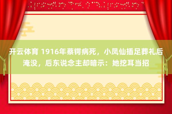 开云体育 1916年蔡锷病死,小凤仙插足葬礼后淹没,后东说念主却暗示:她挖耳当招