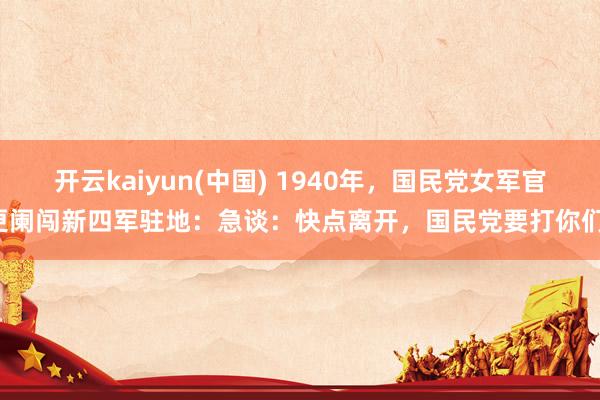 开云kaiyun(中国) 1940年，国民党女军官更阑闯新四军驻地：急谈：快点离开，国民党要打你们！