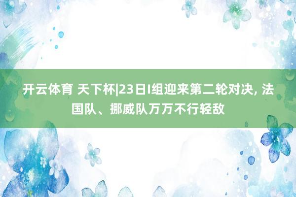 开云体育 天下杯|23日I组迎来第二轮对决, 法国队、挪威队万万